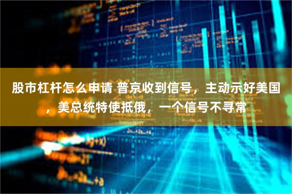 股市杠杆怎么申请 普京收到信号，主动示好美国，美总统特使抵俄，一个信号不寻常