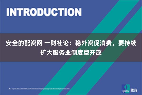 安全的配资网 一财社论：稳外资促消费，要持续扩大服务业制度型开放