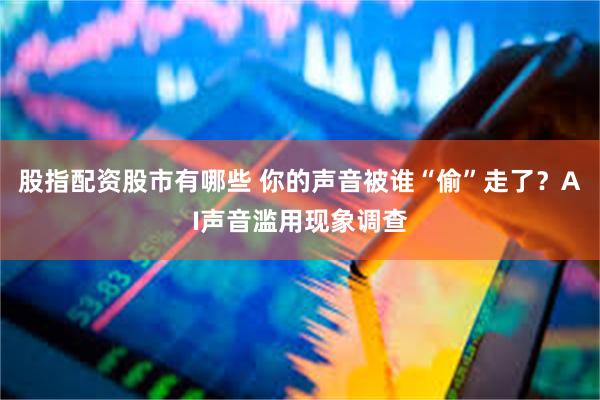 股指配资股市有哪些 你的声音被谁“偷”走了？AI声音滥用现象调查