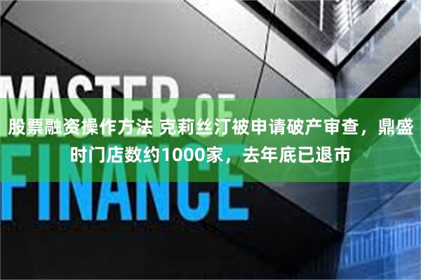 股票融资操作方法 克莉丝汀被申请破产审查，鼎盛时门店数约1000家，去年底已退市