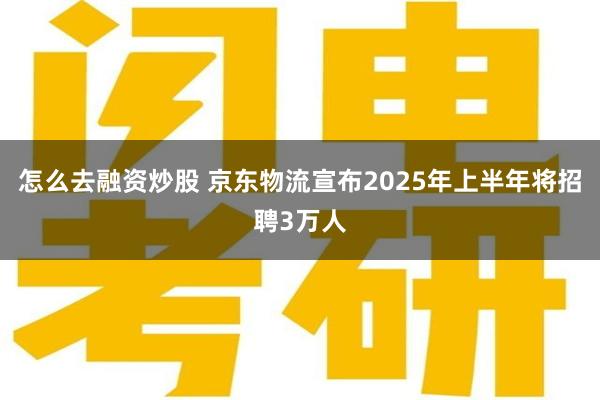 怎么去融资炒股 京东物流宣布2025年上半年将招聘3万人