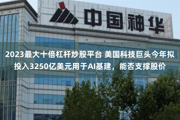 2023最大十倍杠杆炒股平台 美国科技巨头今年拟投入3250亿美元用于AI基建，能否支撑股价