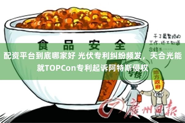 配资平台到底哪家好 光伏专利纠纷频发，天合光能就TOPCon专利起诉阿特斯侵权