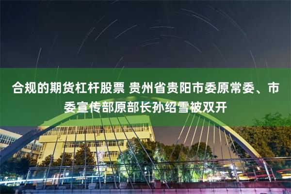 合规的期货杠杆股票 贵州省贵阳市委原常委、市委宣传部原部长孙绍雪被双开