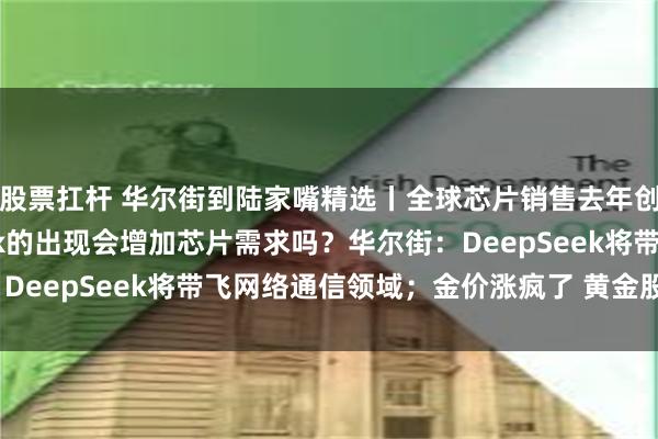 股票扛杆 华尔街到陆家嘴精选丨全球芯片销售去年创历史新高 DeepSeek的出现会增加芯片需求吗？华尔街：DeepSeek将带飞网络通信领域；金价涨疯了 黄金股一荣俱荣？