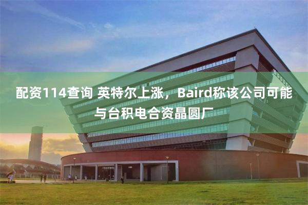 配资114查询 英特尔上涨，Baird称该公司可能与台积电合资晶圆厂