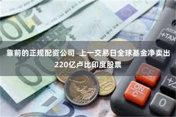 靠前的正规配资公司  上一交易日全球基金净卖出220亿卢比印度股票