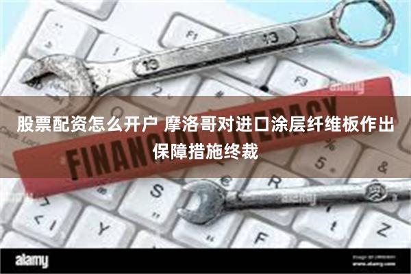 股票配资怎么开户 摩洛哥对进口涂层纤维板作出保障措施终裁