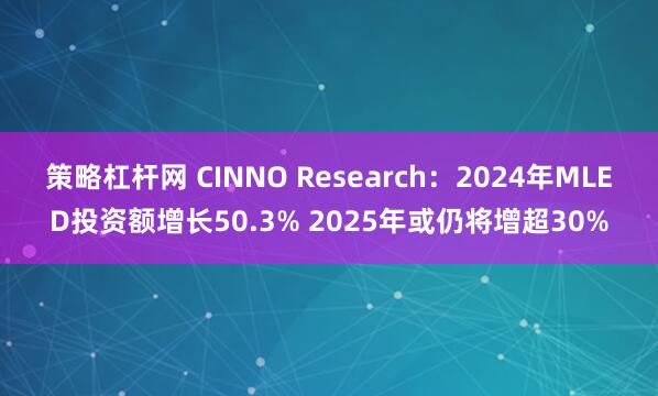 策略杠杆网 CINNO Research：2024年MLED投资额增长50.3% 2025年或仍将增超30%