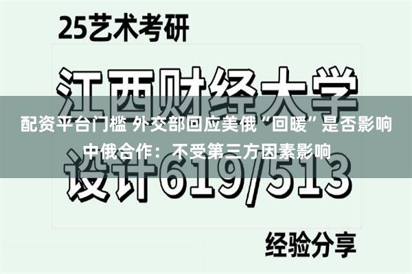 配资平台门槛 外交部回应美俄“回暖”是否影响中俄合作：不受第三方因素影响