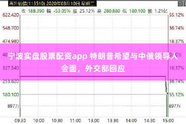 宁波实盘股票配资app 特朗普希望与中俄领导人会面，外交部回应