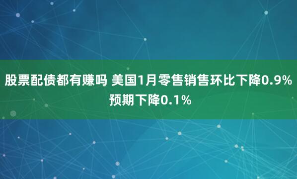 股票配债都有赚吗 美国1月零售销售环比下降0.9% 预期下降0.1%