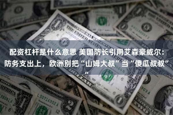 配资杠杆是什么意思 美国防长引用艾森豪威尔：防务支出上，欧洲别把“山姆大叔”当“傻瓜叔叔”