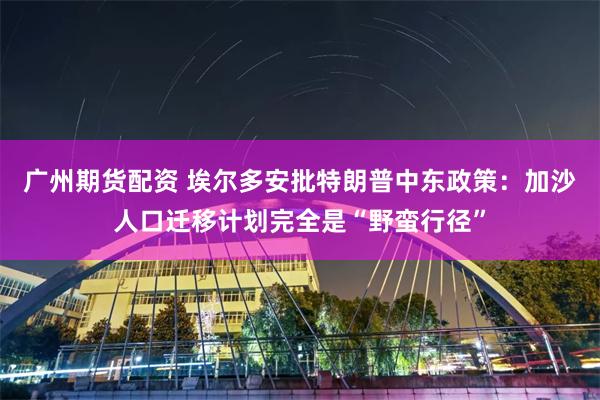 广州期货配资 埃尔多安批特朗普中东政策：加沙人口迁移计划完全是“野蛮行径”