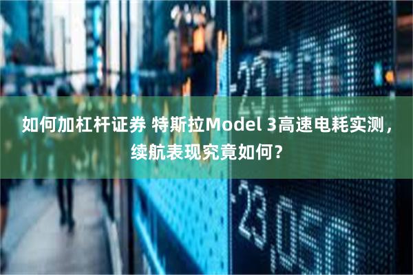 如何加杠杆证券 特斯拉Model 3高速电耗实测，续航表现究竟如何？