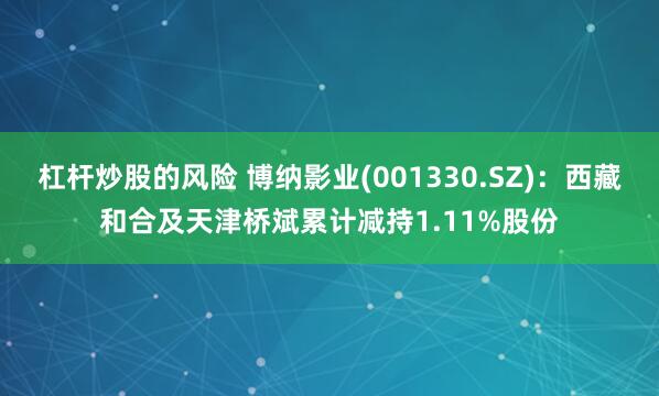 杠杆炒股的风险 博纳影业(001330.SZ)：西藏和合及天津桥斌累计减持1.11%股份