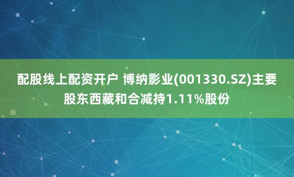 配股线上配资开户 博纳影业(001330.SZ)主要股东西藏和合减持1.11%股份