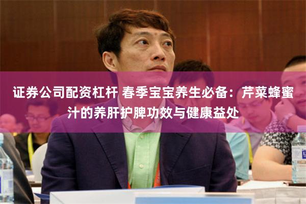 证券公司配资杠杆 春季宝宝养生必备：芹菜蜂蜜汁的养肝护脾功效与健康益处