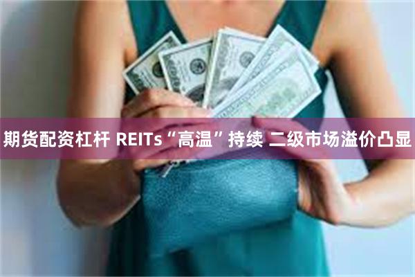 期货配资杠杆 REITs“高温”持续 二级市场溢价凸显