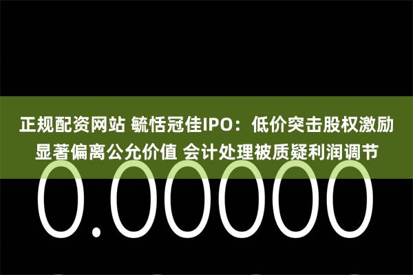 正规配资网站 毓恬冠佳IPO：低价突击股权激励显著偏离公允价值 会计处理被质疑利润调节