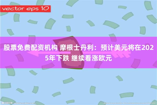 股票免费配资机构 摩根士丹利：预计美元将在2025年下跌 继续看涨欧元