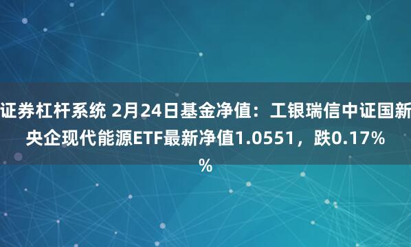 证券杠杆系统 2月24日基金净值：工银瑞信中证国新央企现代能源ETF最新净值1.0551，跌0.17%