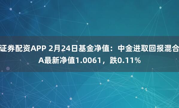 证券配资APP 2月24日基金净值：中金进取回报混合A最新净值1.0061，跌0.11%