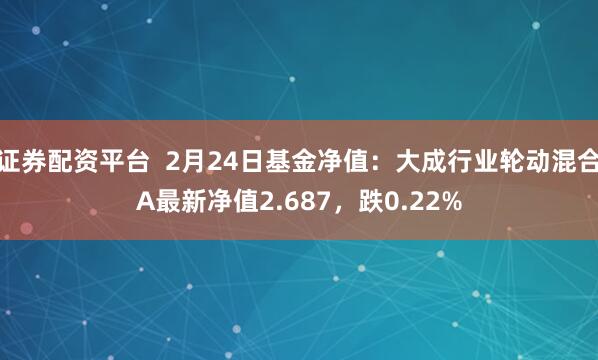 证券配资平台  2月24日基金净值：大成行业轮动混合A最新净值2.687，跌0.22%