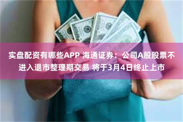 实盘配资有哪些APP 海通证券：公司A股股票不进入退市整理期交易 将于3月4日终止上市