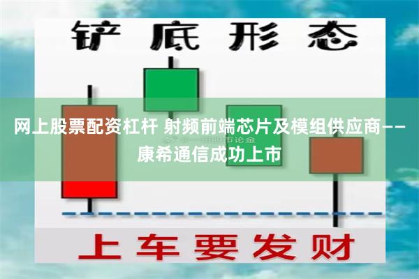 网上股票配资杠杆 射频前端芯片及模组供应商——康希通信成功上市