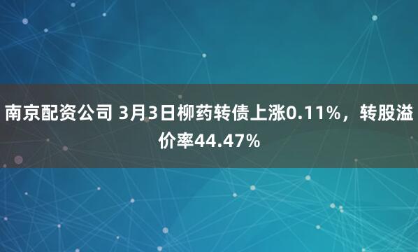 南京配资公司 3月3日柳药转债上涨0.11%，转股溢价率44.47%