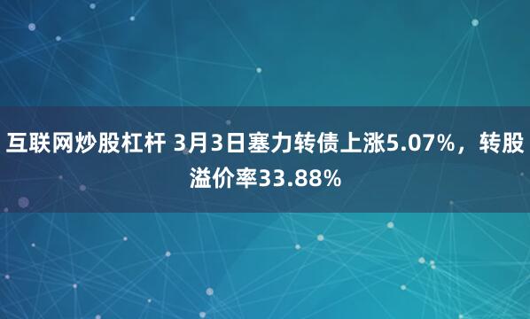 互联网炒股杠杆 3月3日塞力转债上涨5.07%，转股溢价率33.88%