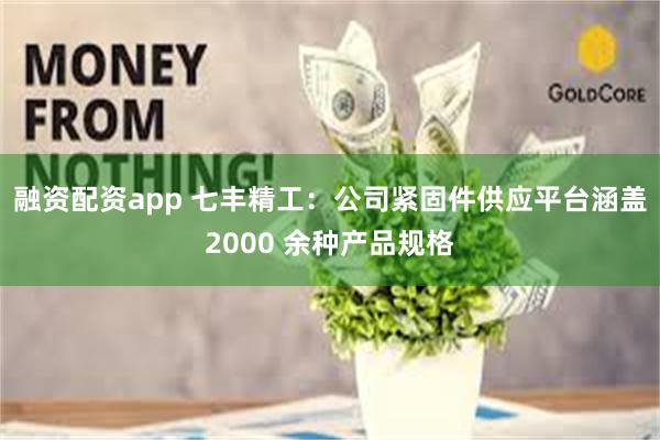 融资配资app 七丰精工：公司紧固件供应平台涵盖2000 余种产品规格