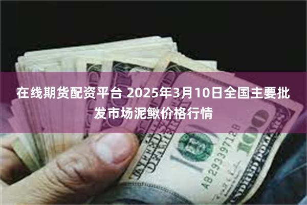 在线期货配资平台 2025年3月10日全国主要批发市场泥鳅价格行情