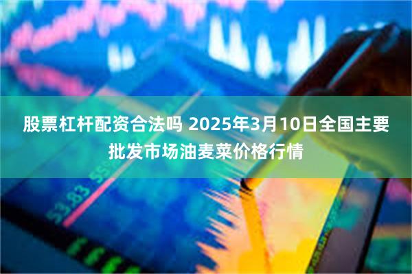 股票杠杆配资合法吗 2025年3月10日全国主要批发市场油麦菜价格行情