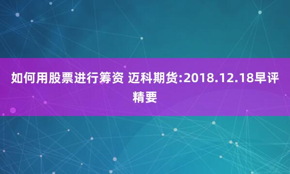 如何用股票进行筹资 迈科期货:2018.12.18早评精要