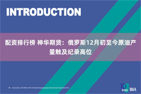 配资排行榜 神华期货：俄罗斯12月初至今原油产量触及纪录高位