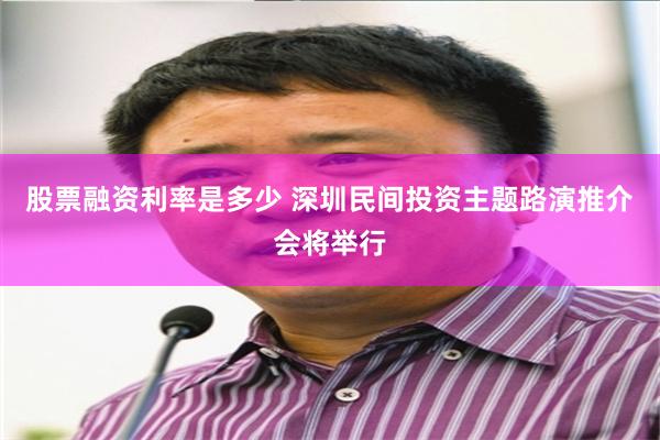 股票融资利率是多少 深圳民间投资主题路演推介会将举行