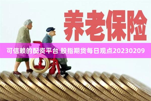 可信赖的配资平台 股指期货每日观点20230209