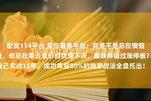 配资114平台 爱在暮春牛叔：你是不是总在懊恼，明明盯准了早盘异动股，却总在集合竞价时犹豫不决，眼睁睁错过涨停板？ 今天，我把自己实战15年、成功率超80%的独家战法全盘托出！ 无需复杂指标，不用熬夜复盘，只需...