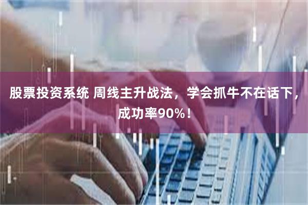 股票投资系统 周线主升战法，学会抓牛不在话下，成功率90%！