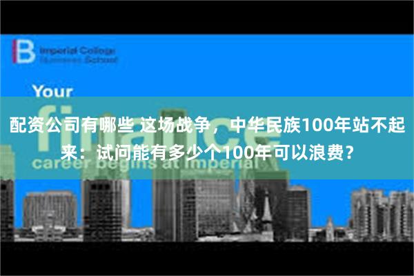 配资公司有哪些 这场战争，中华民族100年站不起来：试问能有多少个100年可以浪费？