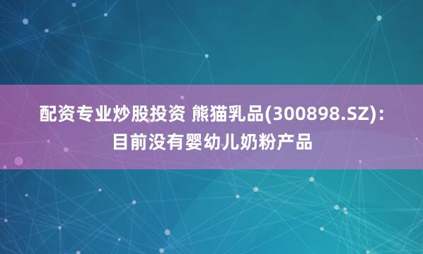 配资专业炒股投资 熊猫乳品(300898.SZ)：目前没有婴幼儿奶粉产品